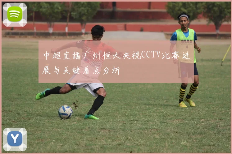 中超直播广州恒大央视CCTV比赛进展与关键看点分析