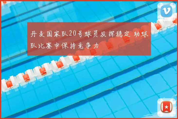 丹麦国家队20号球员发挥稳定 助球队比赛中保持竞争力