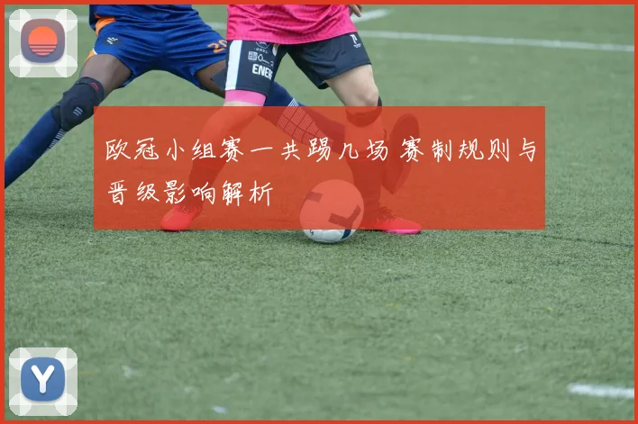 欧冠小组赛一共踢几场 赛制规则与晋级影响解析