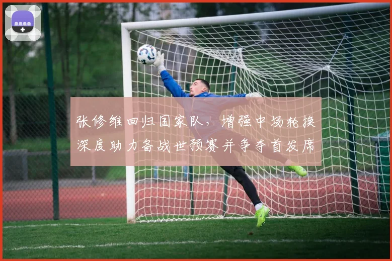张修维回归国家队，增强中场轮换深度助力备战世预赛并争夺首发席位