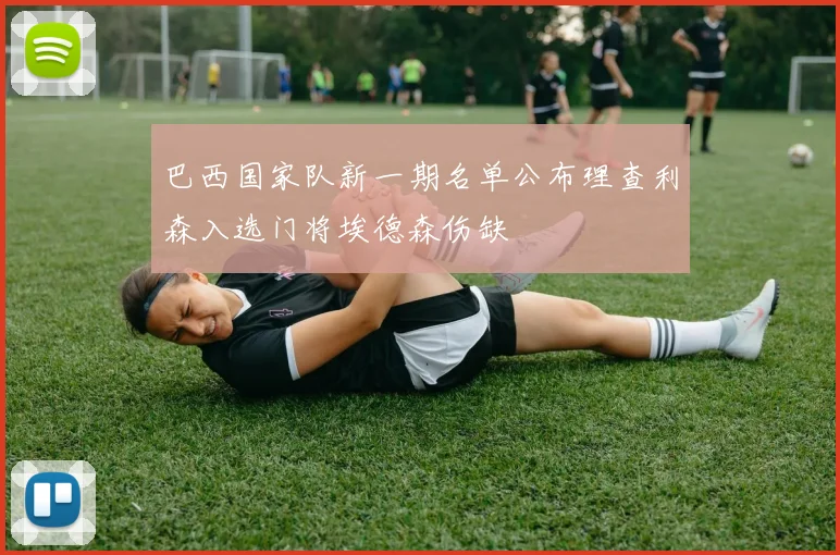 巴西国家队新一期名单公布理查利森入选门将埃德森伤缺