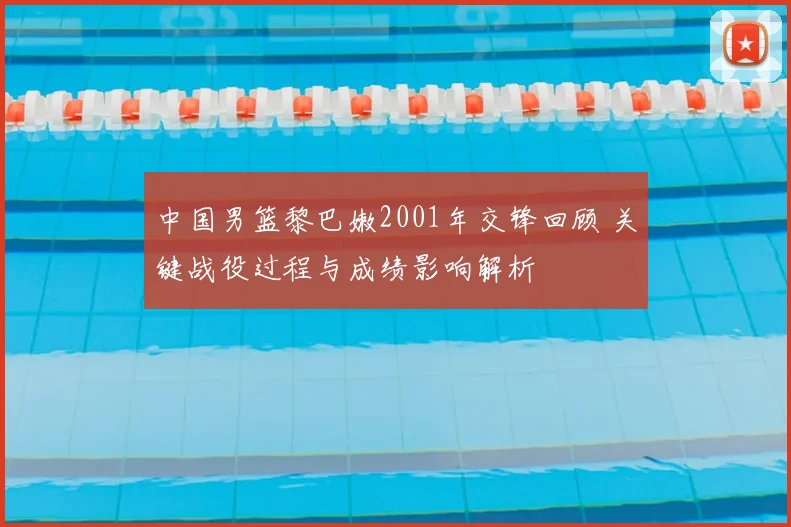 中国男篮黎巴嫩2001年交锋回顾 关键战役过程与成绩影响解析