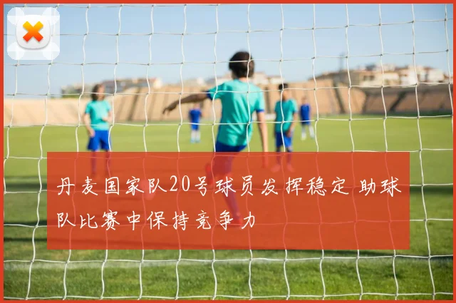 丹麦国家队20号球员发挥稳定 助球队比赛中保持竞争力