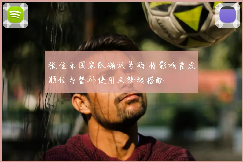 张佳乐国家队确认号码 将影响首发顺位与替补使用及锋线搭配