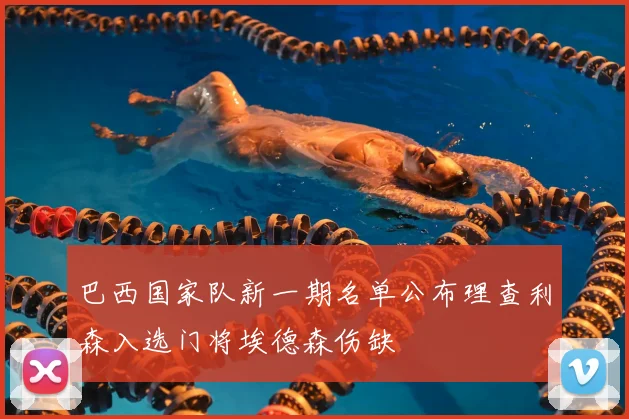 巴西国家队新一期名单公布理查利森入选门将埃德森伤缺