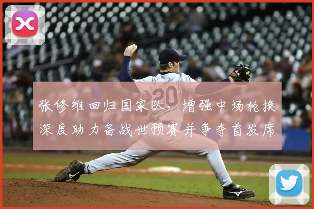 张修维回归国家队，增强中场轮换深度助力备战世预赛并争夺首发席位
