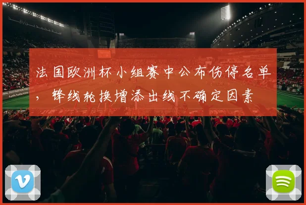 法国欧洲杯小组赛中公布伤停名单,锋线轮换增添出线不确定因素