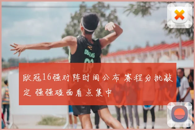 欧冠16强对阵时间公布 赛程分批敲定 强强碰面看点集中