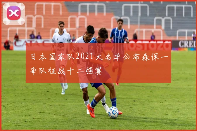 日本国家队2021大名单公布森保一率队征战十二强赛