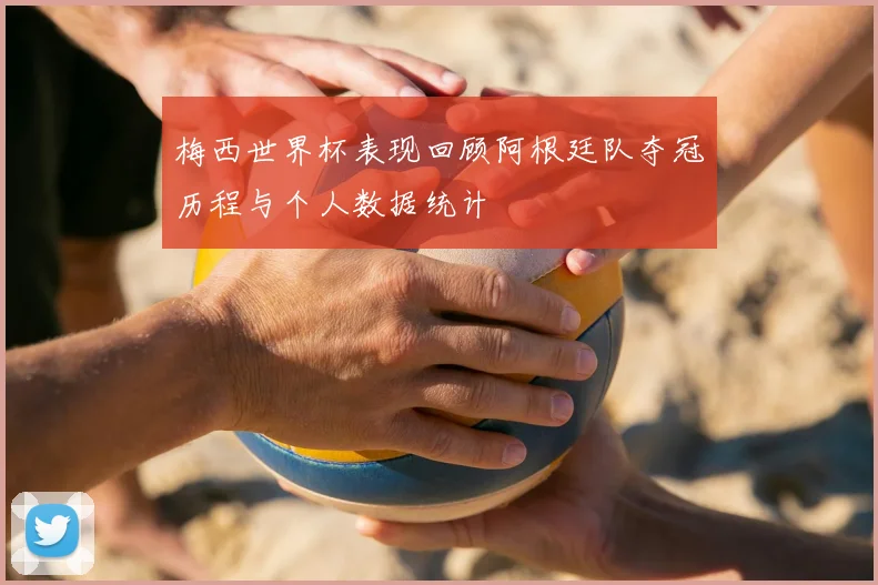 梅西世界杯表现回顾阿根廷队夺冠历程与个人数据统计