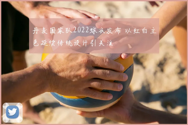 丹麦国家队2022球衣发布 以红白主色延续传统设计引关注