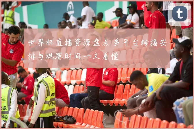 世界杯直播资源盘点 多平台转播安排与观赛时间一文看懂