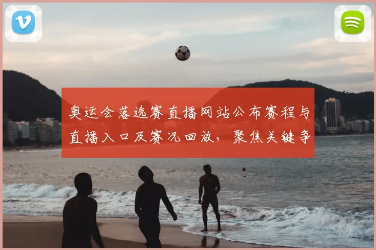 奥运会落选赛直播网站公布赛程与直播入口及赛况回放,聚焦关键争夺