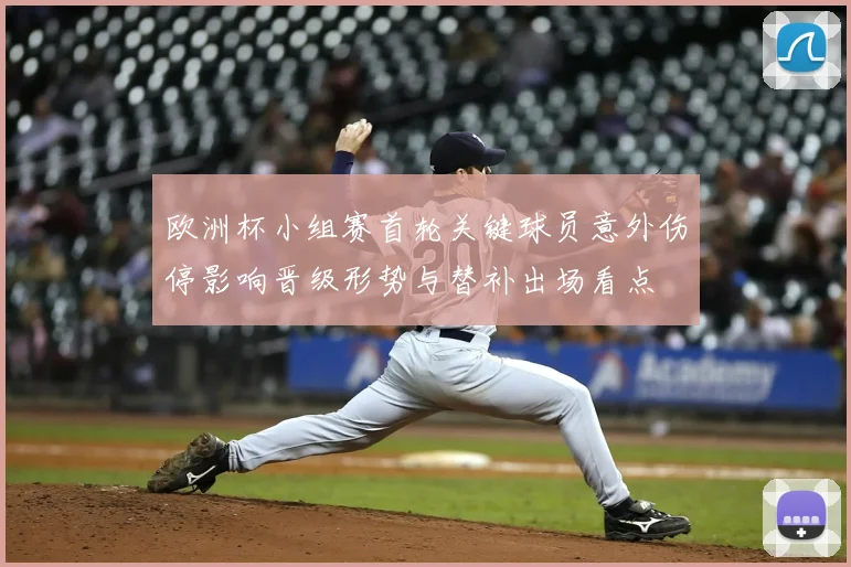 欧洲杯小组赛首轮关键球员意外伤停影响晋级形势与替补出场看点