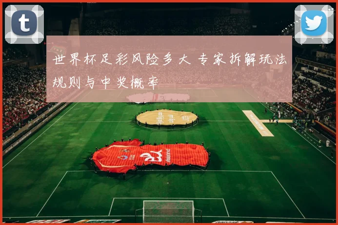 世界杯足彩风险多大 专家拆解玩法规则与中奖概率