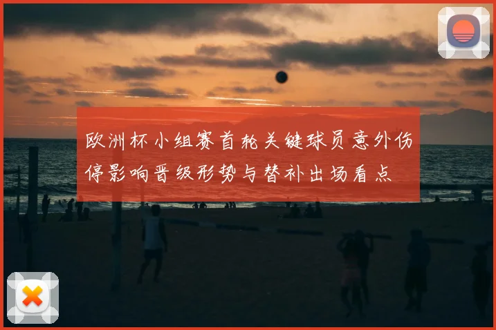 欧洲杯小组赛首轮关键球员意外伤停影响晋级形势与替补出场看点