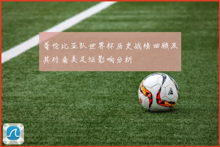 哥伦比亚队世界杯历史战绩回顾及其对南美足坛影响分析