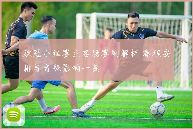 欧冠小组赛主客场赛制解析 赛程安排与晋级影响一览