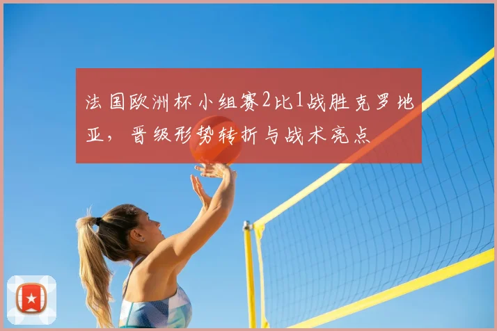 法国欧洲杯小组赛2比1战胜克罗地亚，晋级形势转折与战术亮点