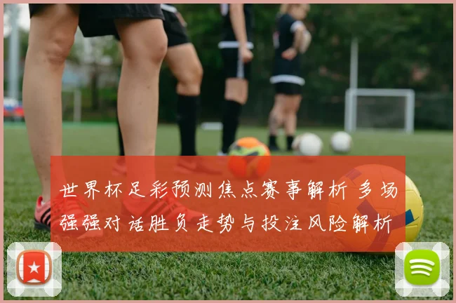 世界杯足彩预测焦点赛事解析 多场强强对话胜负走势与投注风险解析