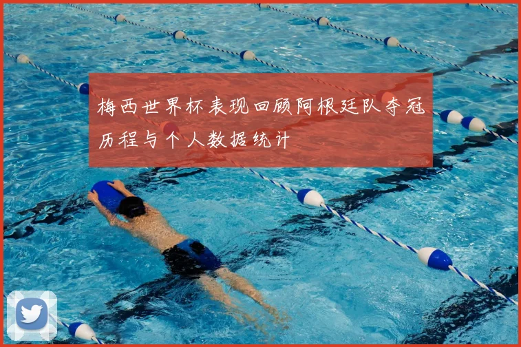 梅西世界杯表现回顾阿根廷队夺冠历程与个人数据统计