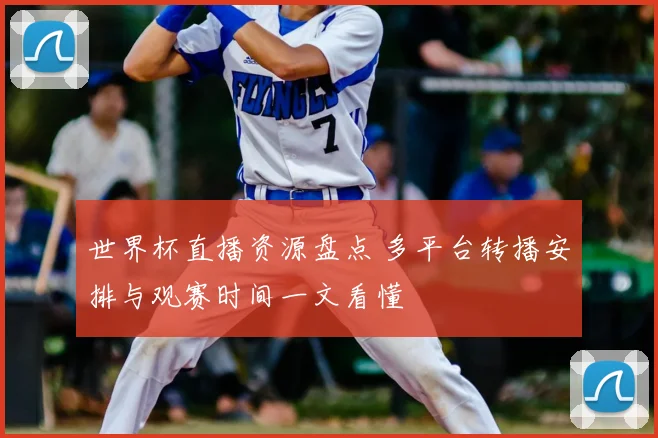 世界杯直播资源盘点 多平台转播安排与观赛时间一文看懂