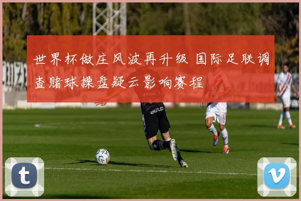 世界杯做庄风波再升级 国际足联调查赌球操盘疑云影响赛程