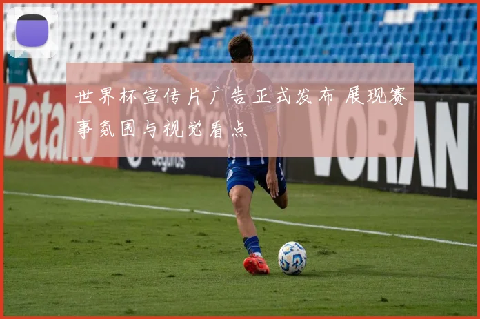 世界杯宣传片广告正式发布 展现赛事氛围与视觉看点