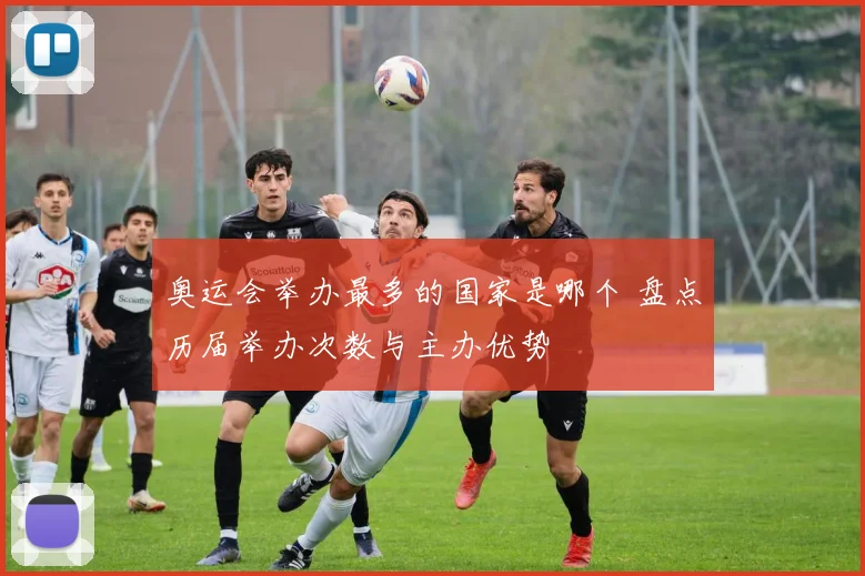 奥运会举办最多的国家是哪个 盘点历届举办次数与主办优势
