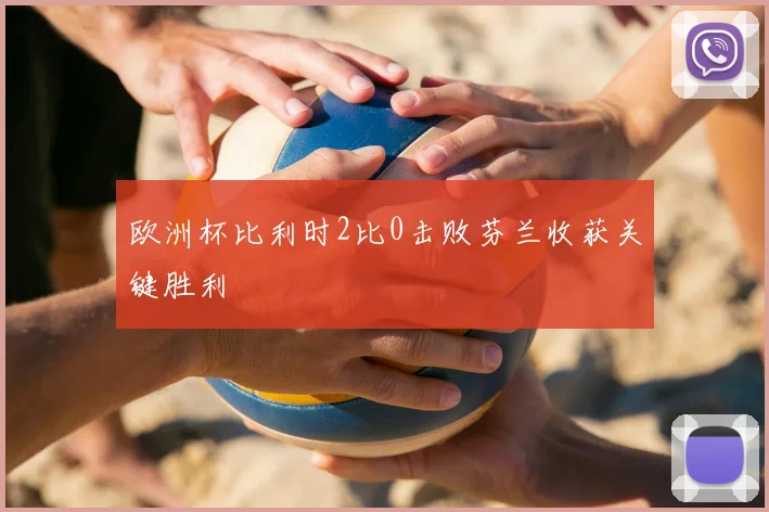 欧洲杯比利时2比0击败芬兰收获关键胜利