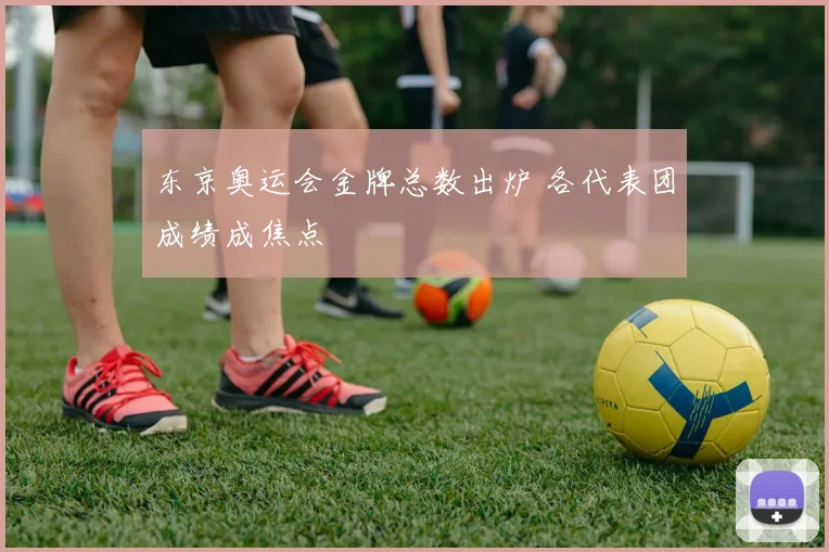 东京奥运会金牌总数出炉 各代表团成绩成焦点