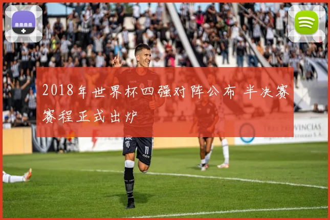2018年世界杯四强对阵公布 半决赛赛程正式出炉