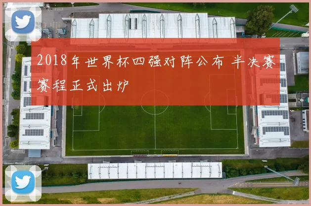 2018年世界杯四强对阵公布 半决赛赛程正式出炉