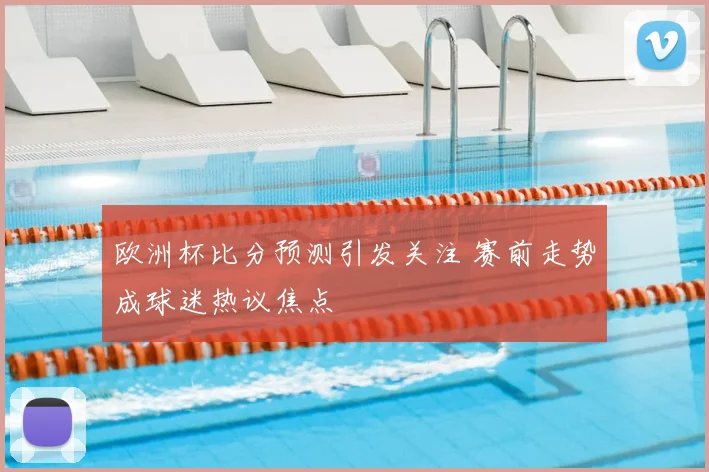 欧洲杯比分预测引发关注 赛前走势成球迷热议焦点