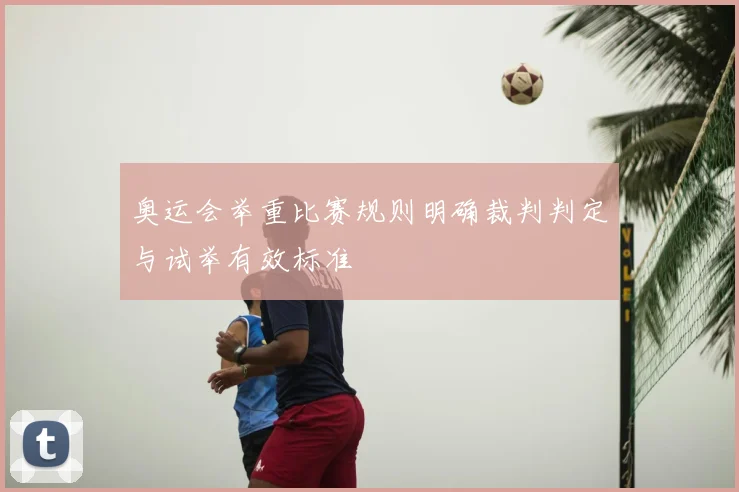 奥运会举重比赛规则明确裁判判定与试举有效标准