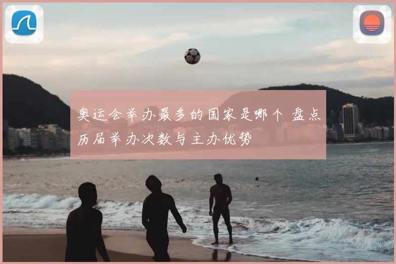 奥运会举办最多的国家是哪个 盘点历届举办次数与主办优势