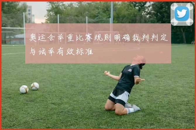 奥运会举重比赛规则明确裁判判定与试举有效标准