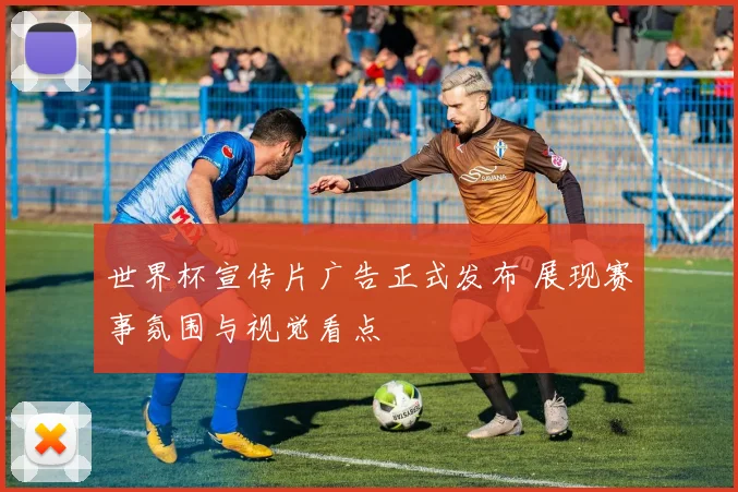 世界杯宣传片广告正式发布 展现赛事氛围与视觉看点